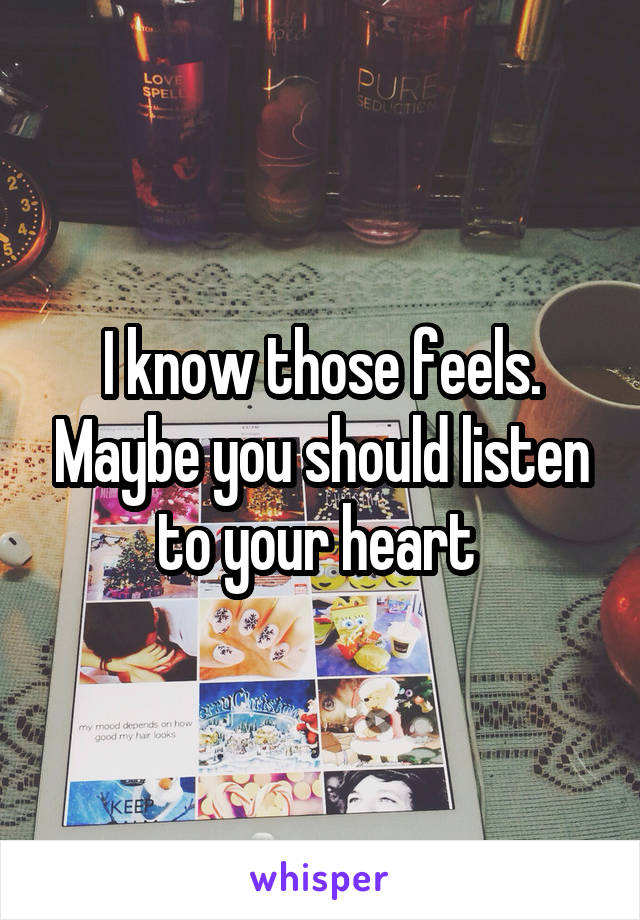 I know those feels. Maybe you should listen to your heart 