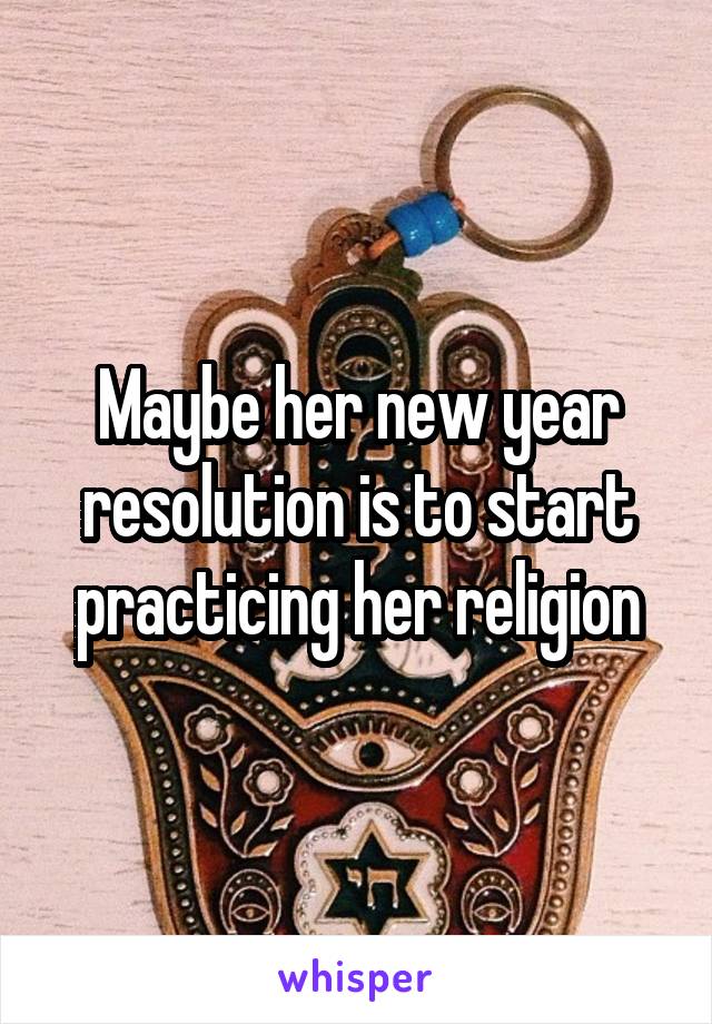 Maybe her new year resolution is to start practicing her religion