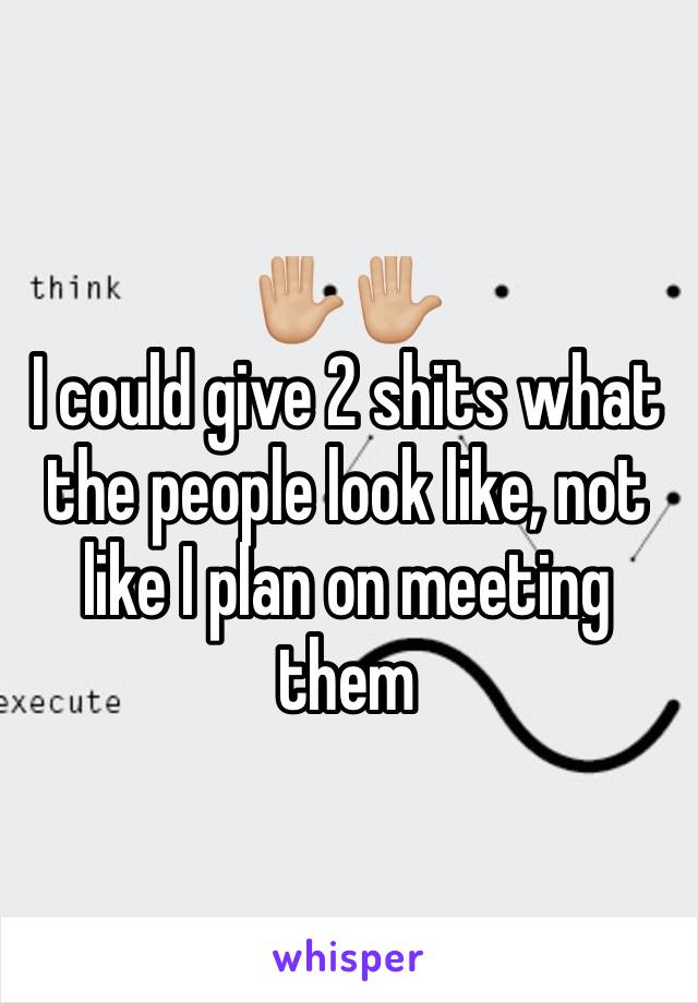 ✋🏼✋🏼 
I could give 2 shits what the people look like, not like I plan on meeting them