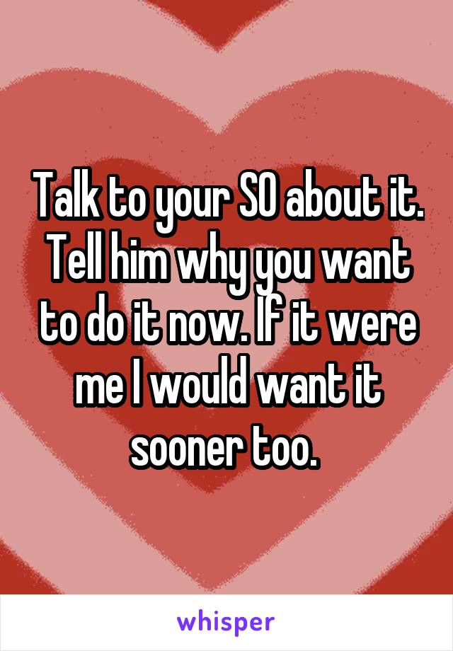 Talk to your SO about it. Tell him why you want to do it now. If it were me I would want it sooner too. 