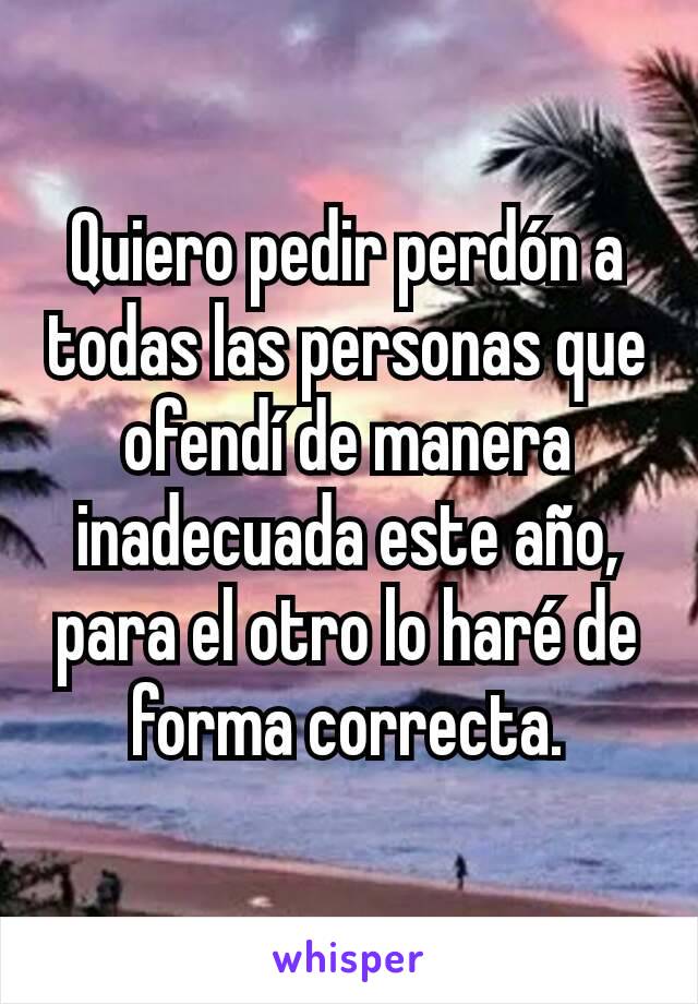 Quiero pedir perdón a todas las personas que ofendí de manera inadecuada este año, para el otro lo haré de forma correcta.