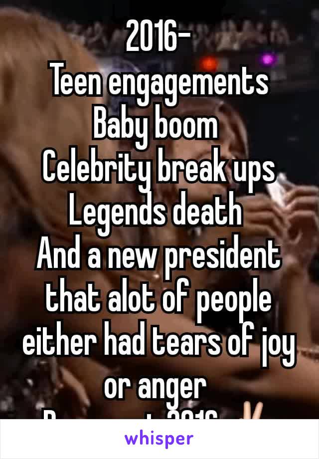 2016-
Teen engagements
Baby boom 
Celebrity break ups
Legends death 
And a new president that alot of people either had tears of joy or anger 
Peace out 2016✌