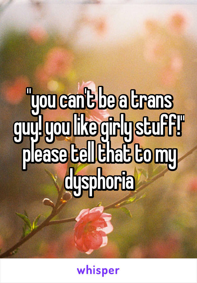 "you can't be a trans guy! you like girly stuff!"
please tell that to my dysphoria