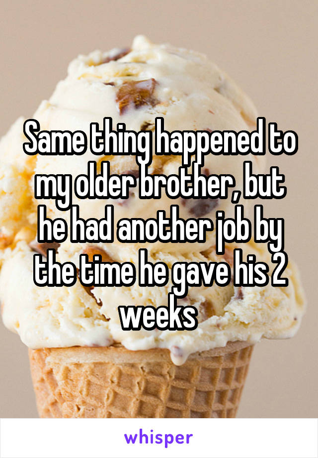 Same thing happened to my older brother, but he had another job by the time he gave his 2 weeks 