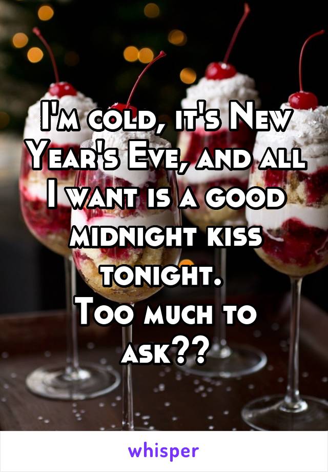 I'm cold, it's New Year's Eve, and all I want is a good midnight kiss tonight. 
Too much to ask??