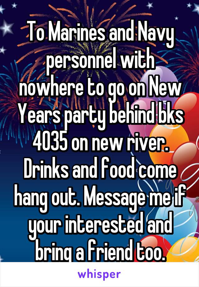 To Marines and Navy personnel with nowhere to go on New Years party behind bks 4035 on new river. Drinks and food come hang out. Message me if your interested and bring a friend too.