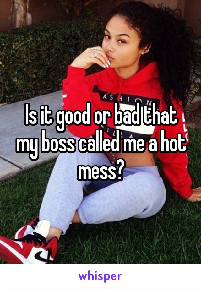 Is it good or bad that my boss called me a hot mess?