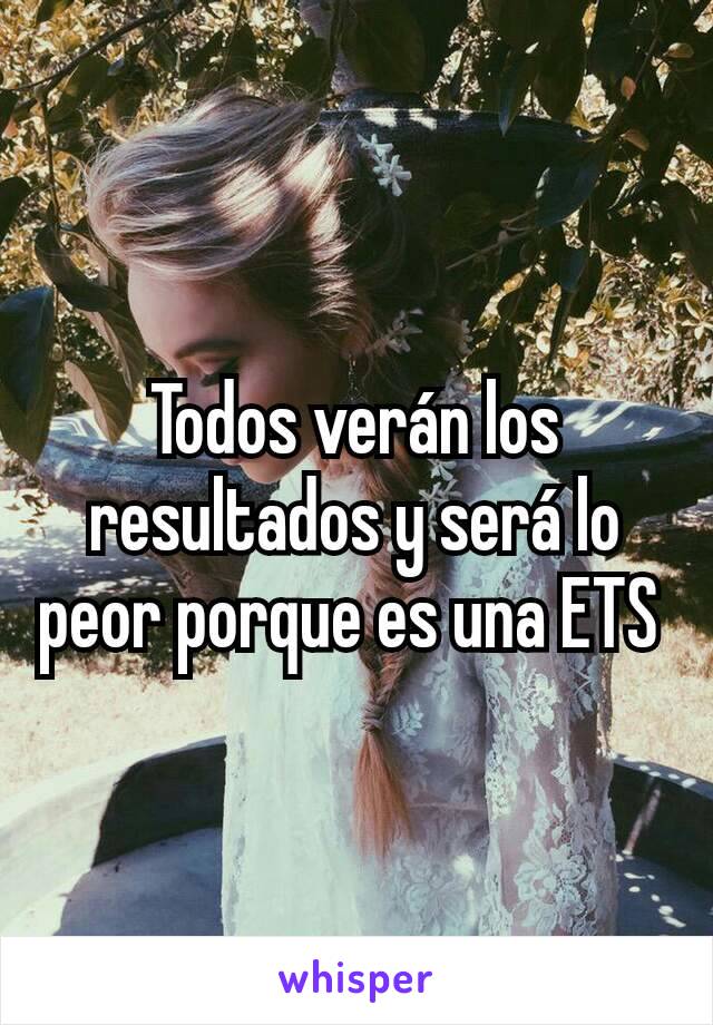 Todos verán los resultados y será lo peor porque es una ETS 