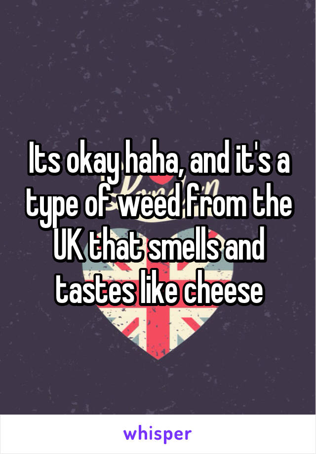 Its okay haha, and it's a type of weed from the UK that smells and tastes like cheese