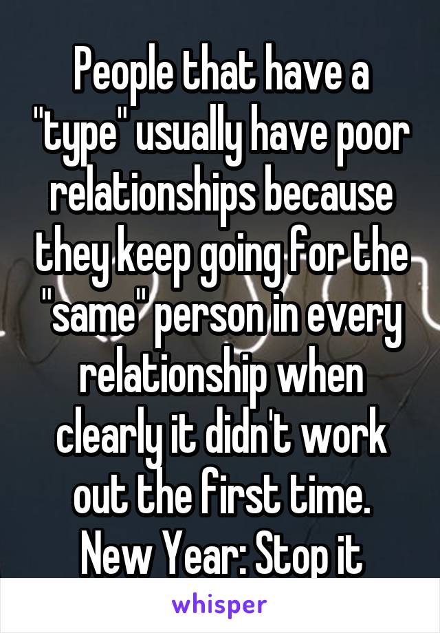 People that have a "type" usually have poor relationships because they keep going for the "same" person in every relationship when clearly it didn't work out the first time.
New Year: Stop it