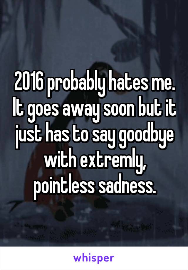 2016 probably hates me. It goes away soon but it just has to say goodbye with extremly, pointless sadness.