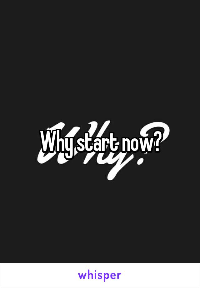 Why start now?