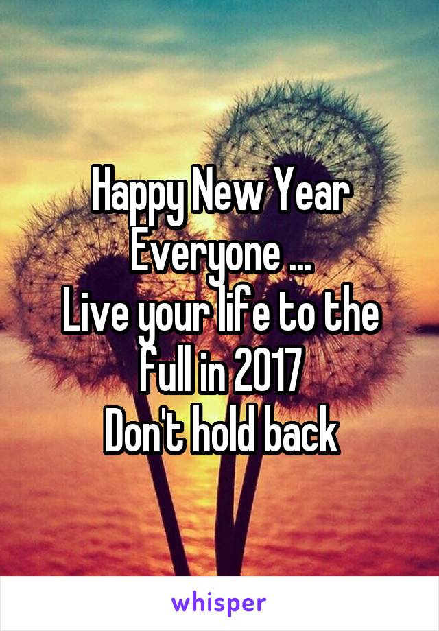 Happy New Year Everyone ...
Live your life to the full in 2017
Don't hold back