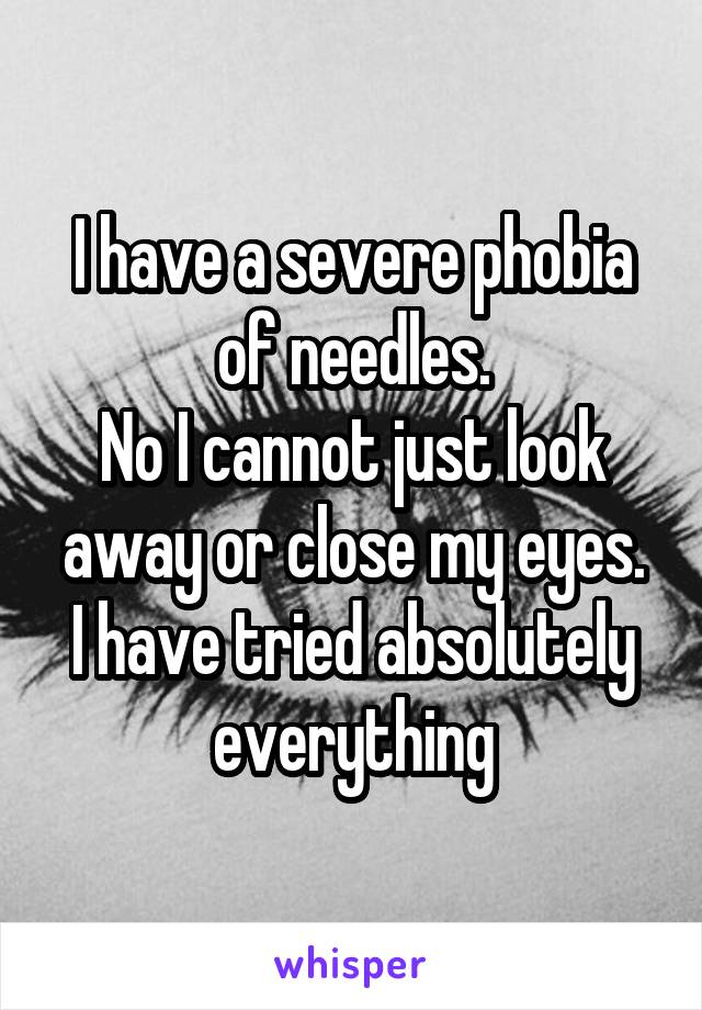 I have a severe phobia of needles.
No I cannot just look away or close my eyes.
I have tried absolutely everything