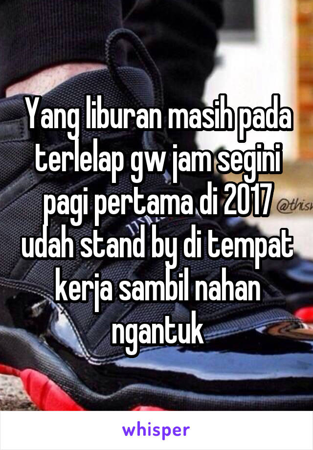 Yang liburan masih pada terlelap gw jam segini pagi pertama di 2017 udah stand by di tempat kerja sambil nahan ngantuk