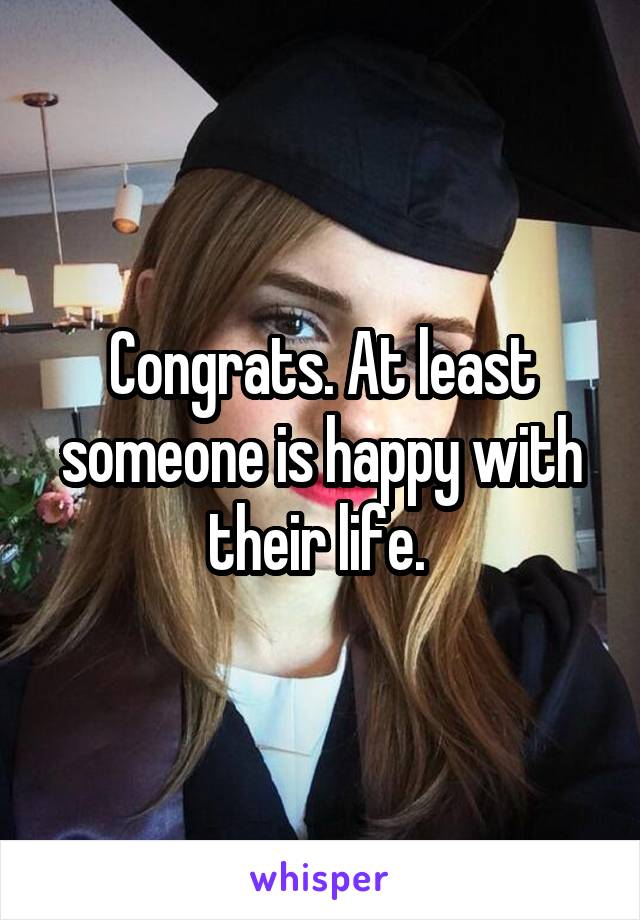 Congrats. At least someone is happy with their life. 