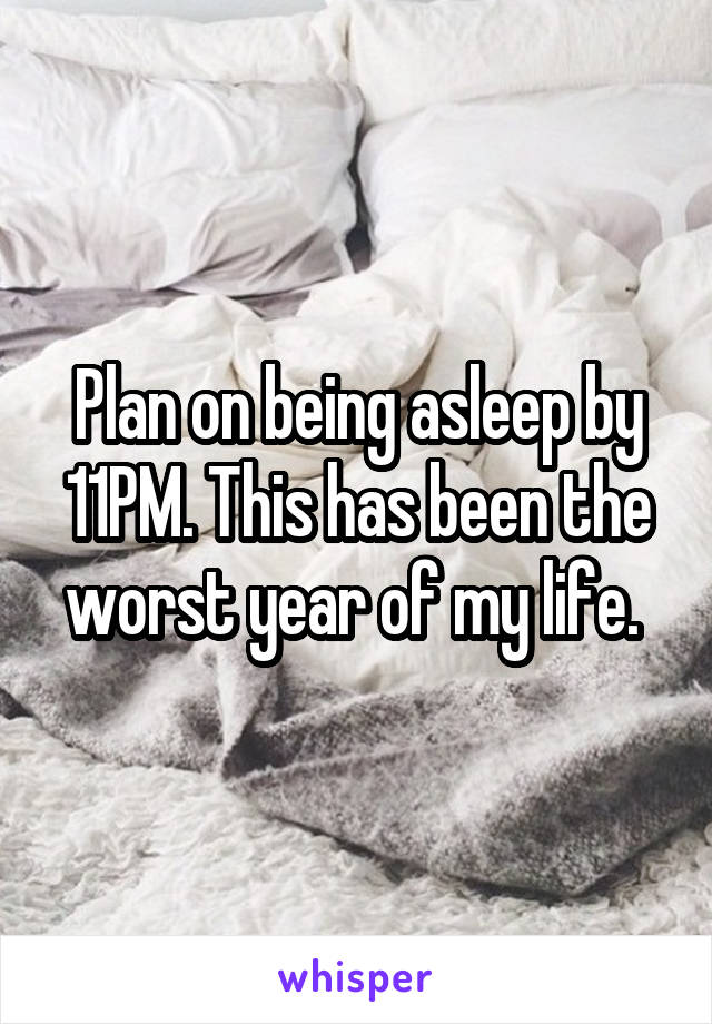 Plan on being asleep by 11PM. This has been the worst year of my life. 