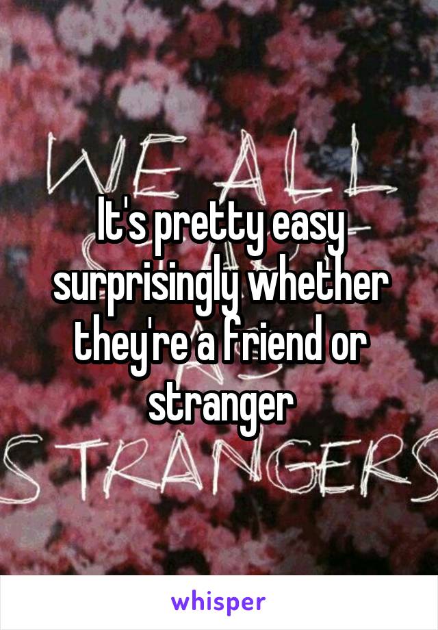 It's pretty easy surprisingly whether they're a friend or stranger