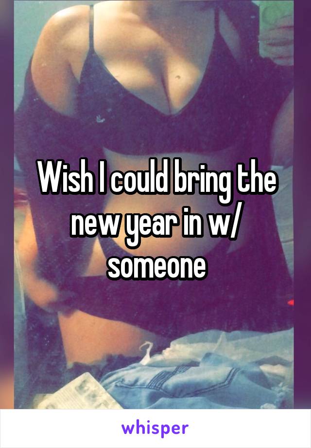 Wish I could bring the new year in w/ someone