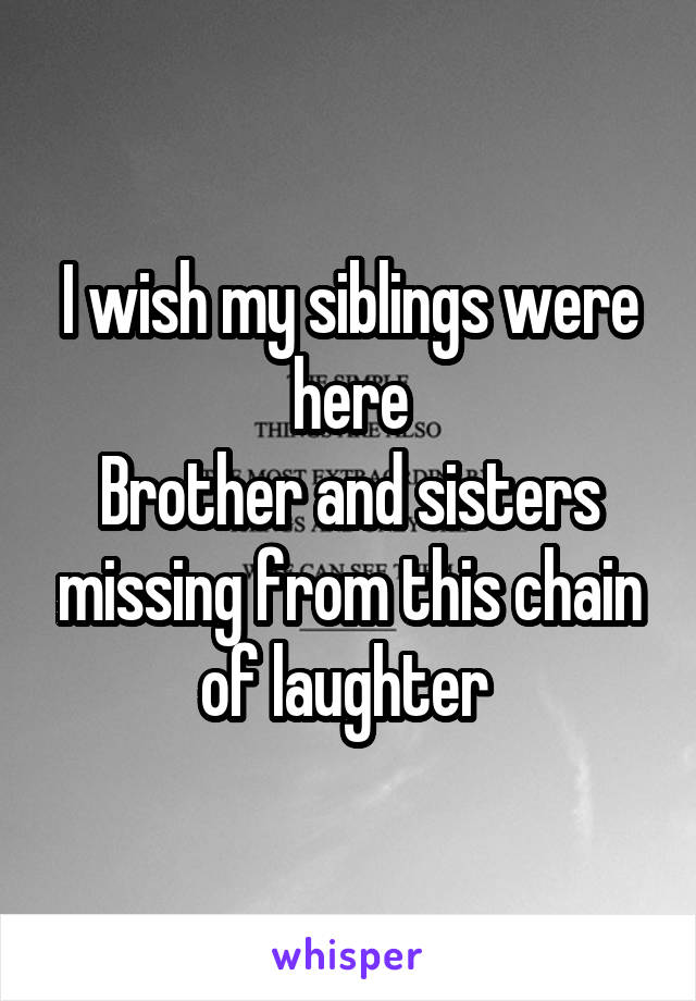 I wish my siblings were here
Brother and sisters missing from this chain of laughter 