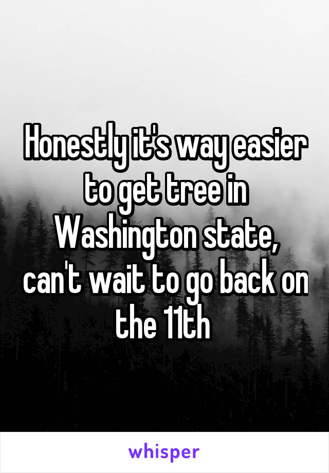 Honestly it's way easier to get tree in Washington state, can't wait to go back on the 11th 