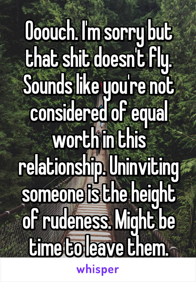 Ooouch. I'm sorry but that shit doesn't fly. Sounds like you're not considered of equal worth in this relationship. Uninviting someone is the height of rudeness. Might be time to leave them.