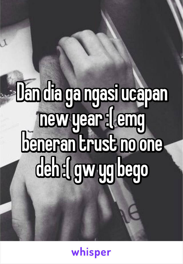 Dan dia ga ngasi ucapan new year :( emg beneran trust no one deh :( gw yg bego