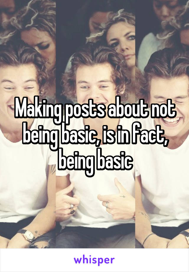 Making posts about not being basic, is in fact, being basic