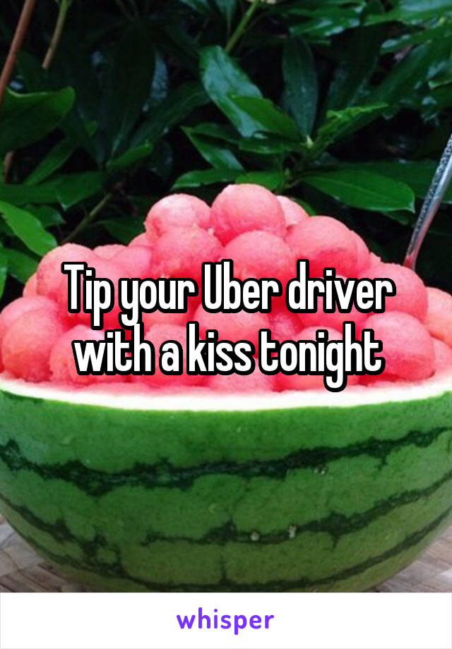 Tip your Uber driver with a kiss tonight