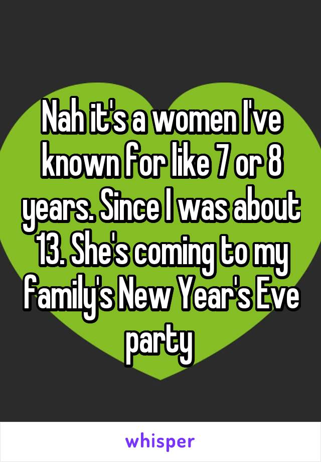 Nah it's a women I've known for like 7 or 8 years. Since I was about 13. She's coming to my family's New Year's Eve party 