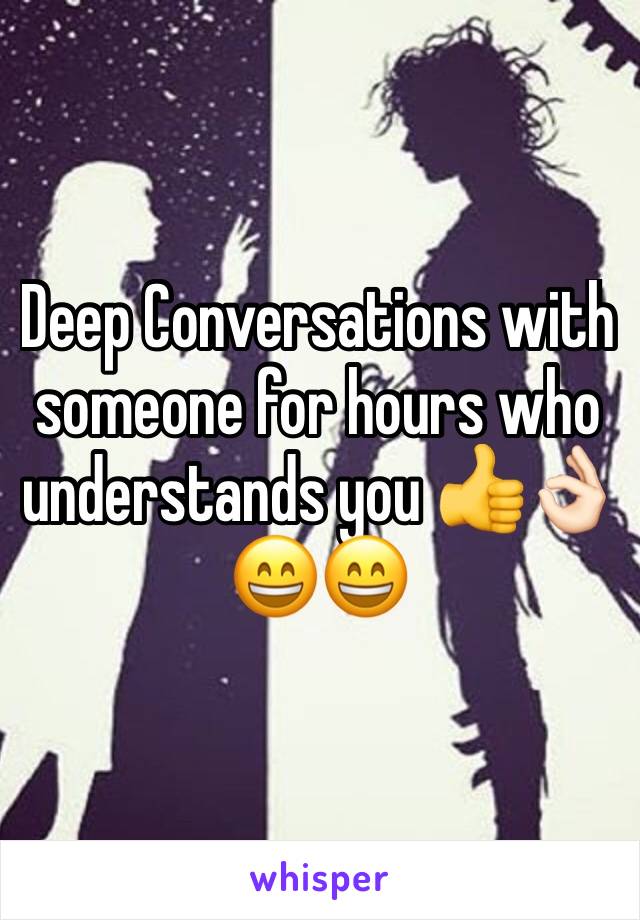 Deep Conversations with someone for hours who understands you 👍👌🏻😄😄