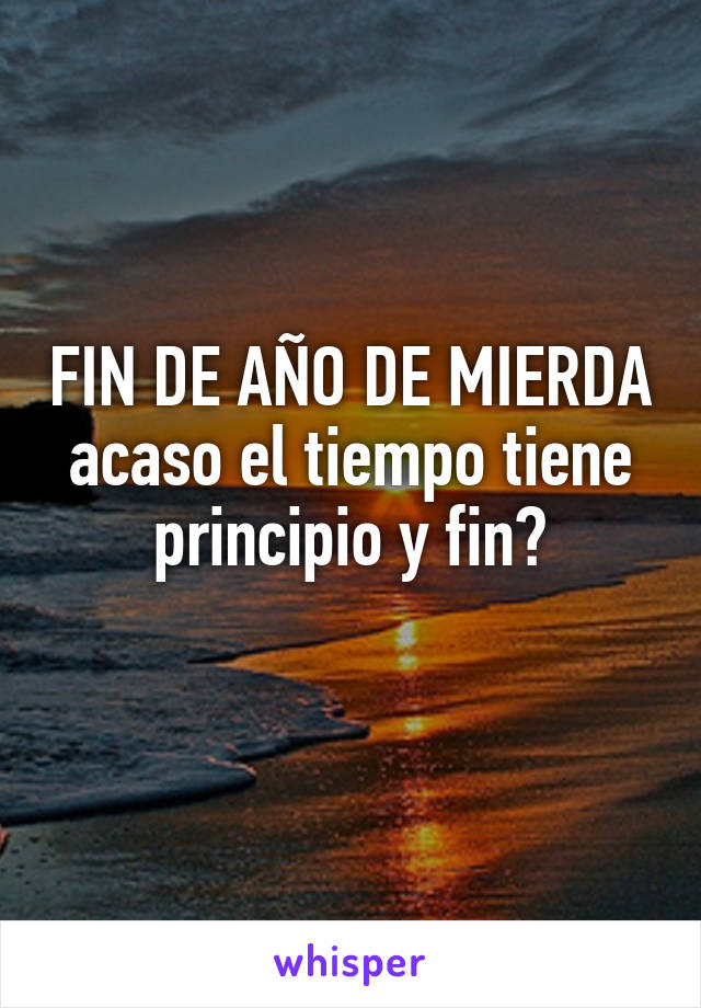 FIN DE AÑO DE MIERDA
acaso el tiempo tiene principio y fin?
