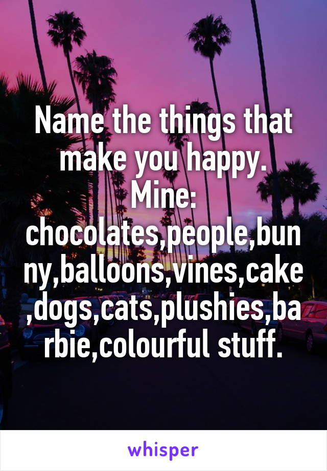 Name the things that make you happy.
Mine: chocolates,people,bunny,balloons,vines,cake,dogs,cats,plushies,barbie,colourful stuff.