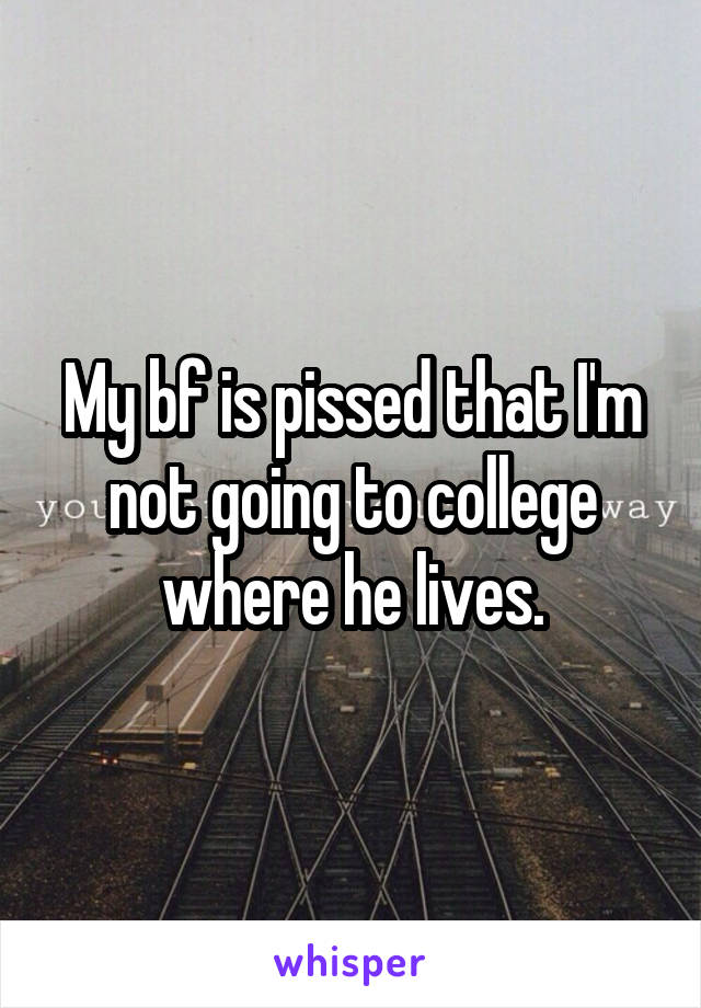 My bf is pissed that I'm not going to college where he lives.