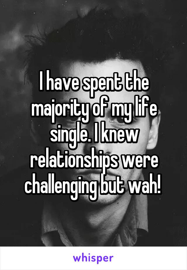 I have spent the majority of my life single. I knew relationships were challenging but wah! 