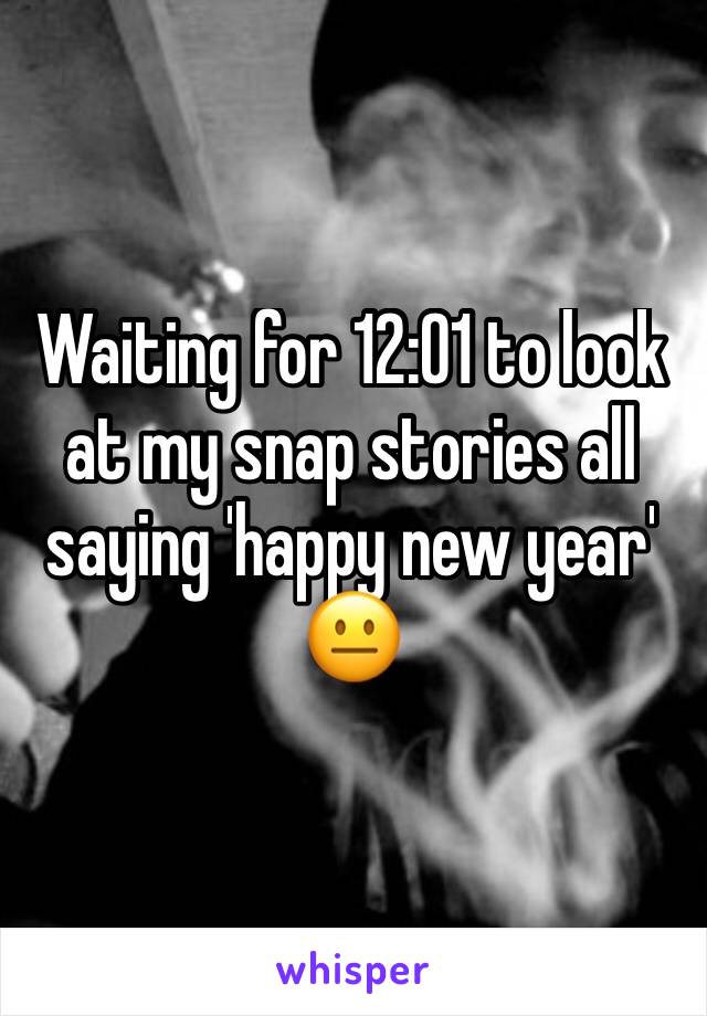 Waiting for 12:01 to look at my snap stories all saying 'happy new year' 😐