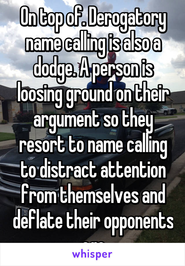 On top of. Derogatory name calling is also a dodge. A person is loosing ground on their argument so they resort to name calling to distract attention from themselves and deflate their opponents ego