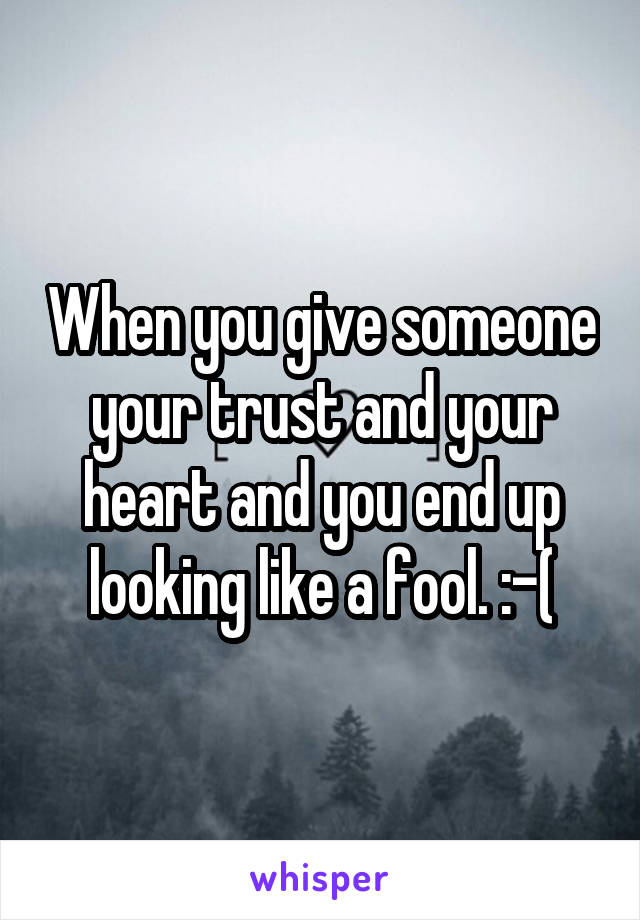 When you give someone your trust and your heart and you end up looking like a fool. :-(