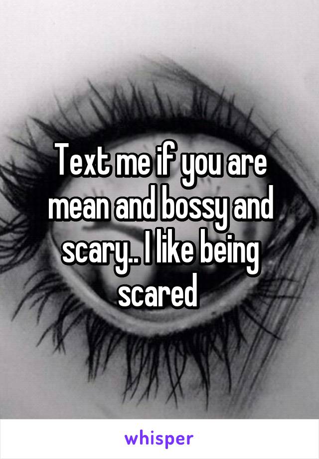 Text me if you are mean and bossy and scary.. I like being scared 