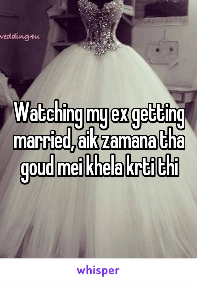 Watching my ex getting married, aik zamana tha goud mei khela krti thi