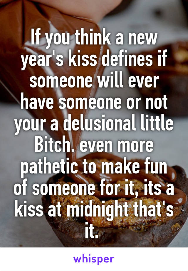 If you think a new year's kiss defines if someone will ever have someone or not your a delusional little Bitch. even more pathetic to make fun of someone for it, its a kiss at midnight that's it. 