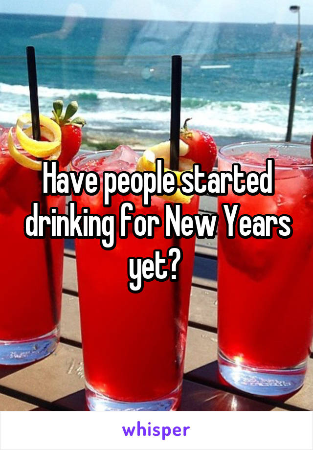 Have people started drinking for New Years yet? 