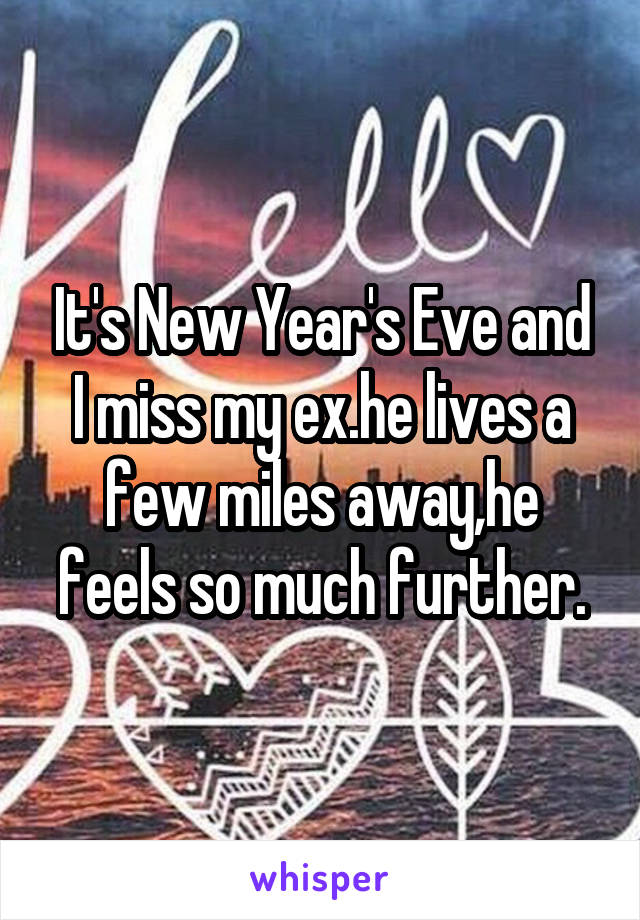 It's New Year's Eve and I miss my ex.he lives a few miles away,he feels so much further.