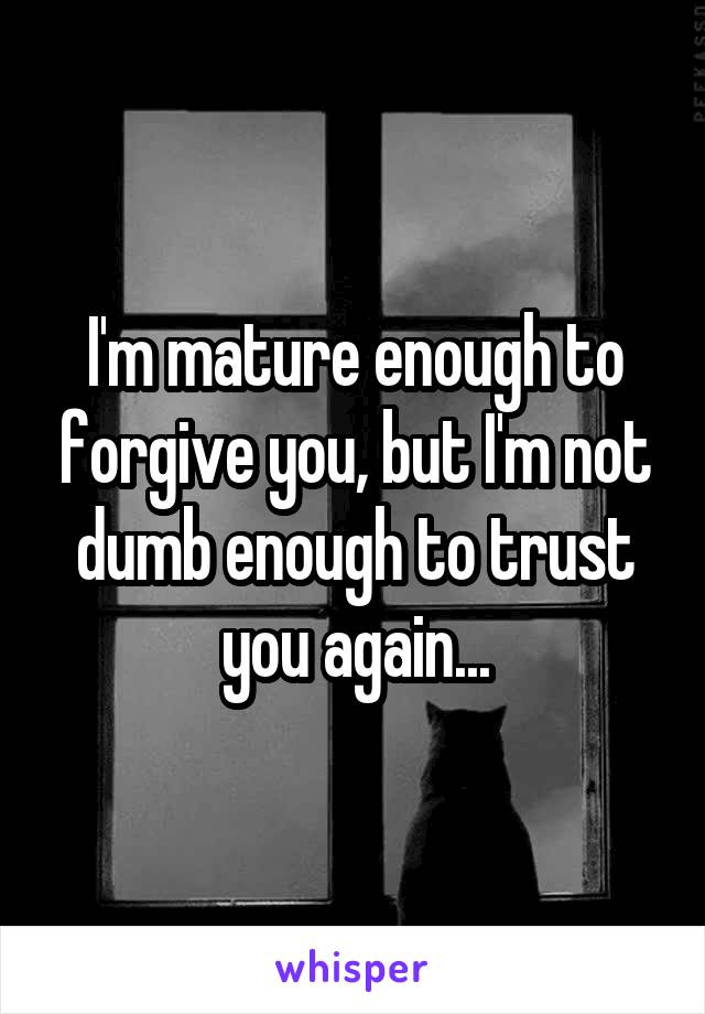 I'm mature enough to forgive you, but I'm not dumb enough to trust you again...