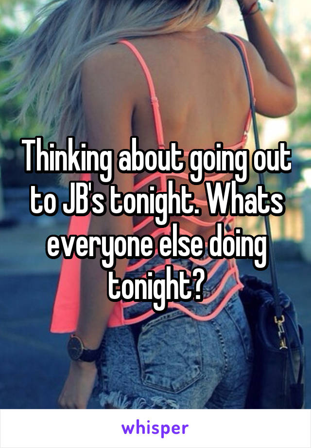 Thinking about going out to JB's tonight. Whats everyone else doing tonight?