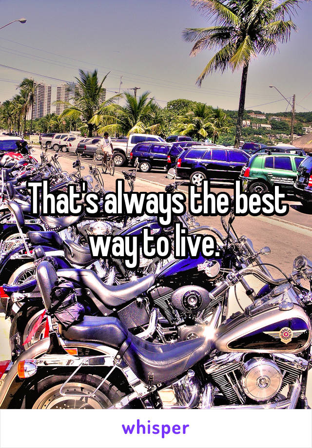 That's always the best way to live. 