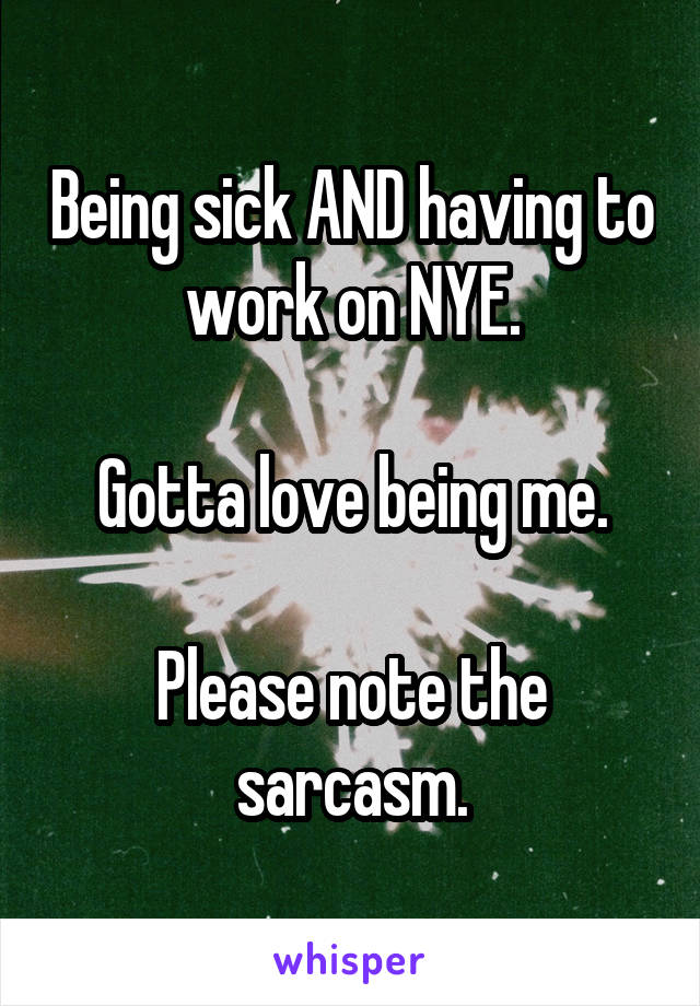 Being sick AND having to work on NYE.

Gotta love being me.

Please note the sarcasm.