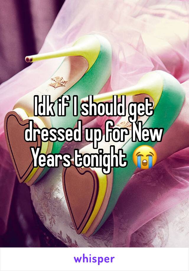 Idk if I should get dressed up for New Years tonight 😭