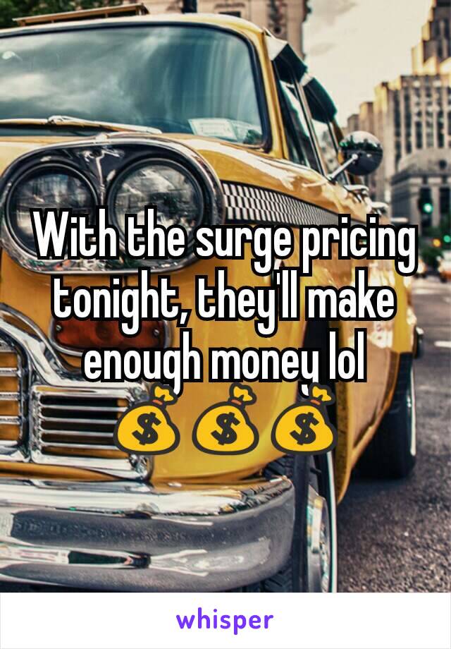 With the surge pricing tonight, they'll make enough money lol
💰💰💰