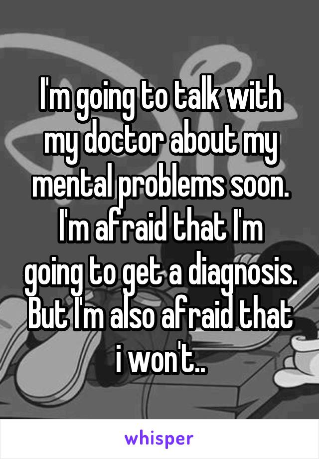 I'm going to talk with my doctor about my mental problems soon.
I'm afraid that I'm going to get a diagnosis.
But I'm also afraid that i won't..